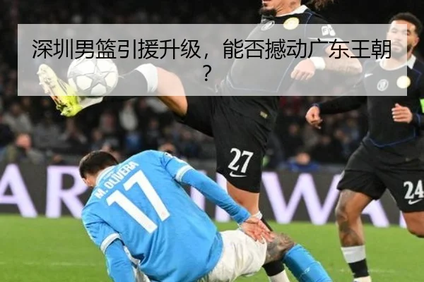 深圳男篮引援升级，能否撼动广东王朝？